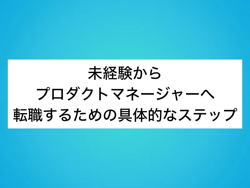 未経験からプロダクトマネージャー(PdM)へ転職するための具体的なステップ