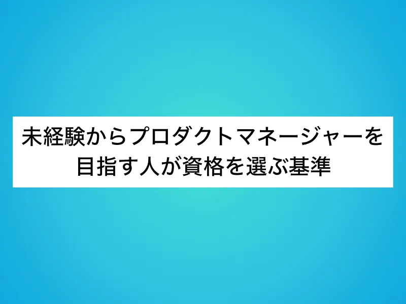 未経験からプロダクトマネージャー(PdM)を目指す人が資格を選ぶ基準