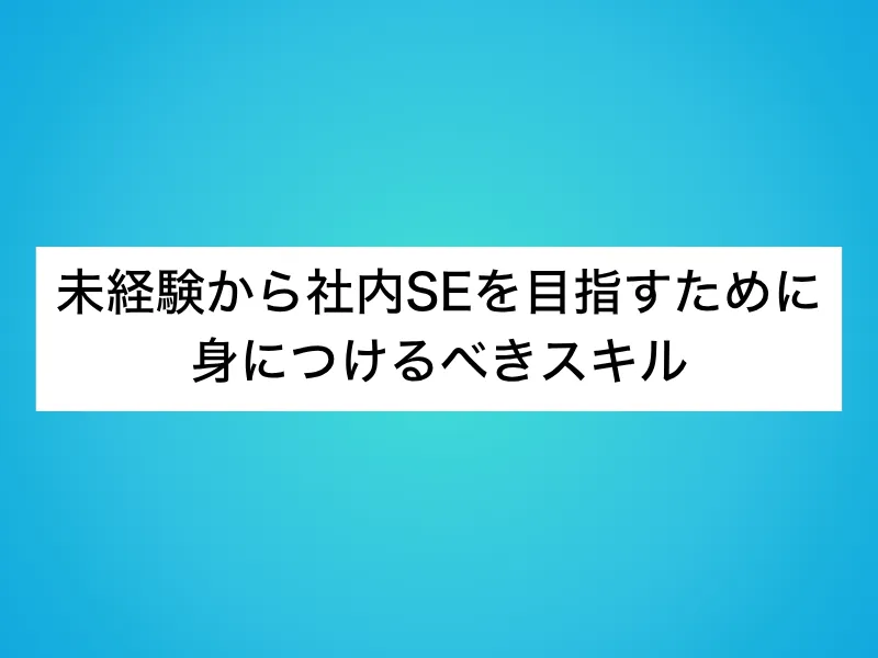 未経験から社内SEを目指すために身につけるべきスキル