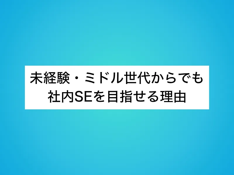 未経験・ミドル世代からでも社内SEを目指せる理由