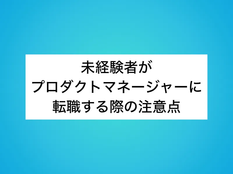 未経験者がプロダクトマネージャー(PdM)に転職する際の注意点