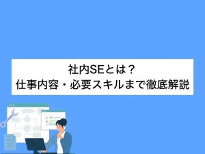 【未経験でもわかる】社内SEとは？仕事内容・必要スキルまで徹底解説