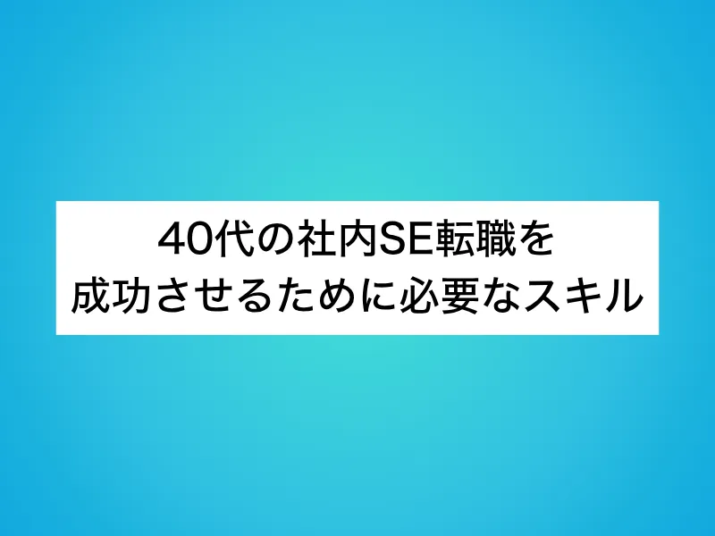 40代の社内SE転職を成功させるために必要なスキル