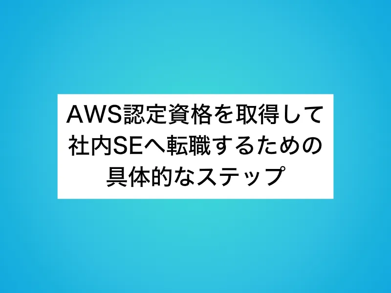 AWS認定資格を取得して社内SEへ転職するための具体的なステップ