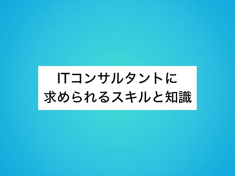 ITコンサルタントに求められるスキルと知識