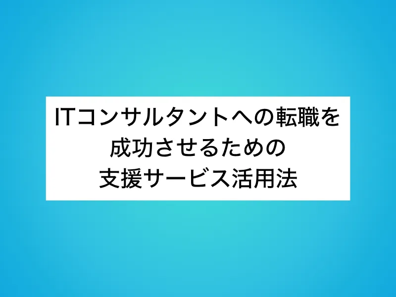 ITコンサルタントへの転職を成功させるための支援サービス活用法