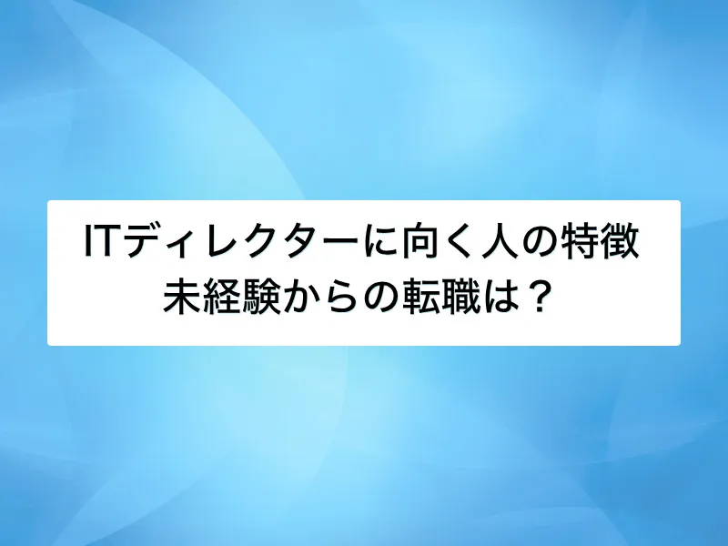 ITディレクターに向いている人の特徴とは？未経験からでも転職できるか解説