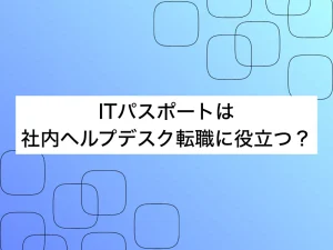 ITパスポートが社内ヘルプデスクの仕事に役立つ！転職に活かすポイントを解説