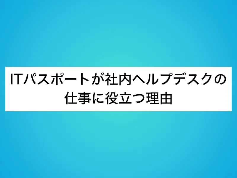 ITパスポートが社内ヘルプデスクの仕事に役立つ理由