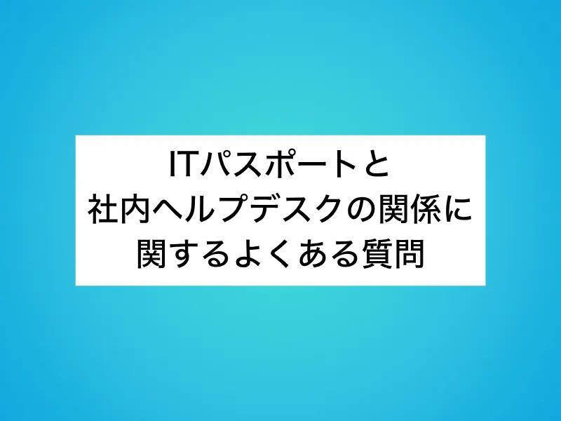 ITパスポートと社内ヘルプデスクの関係に関するよくある質問