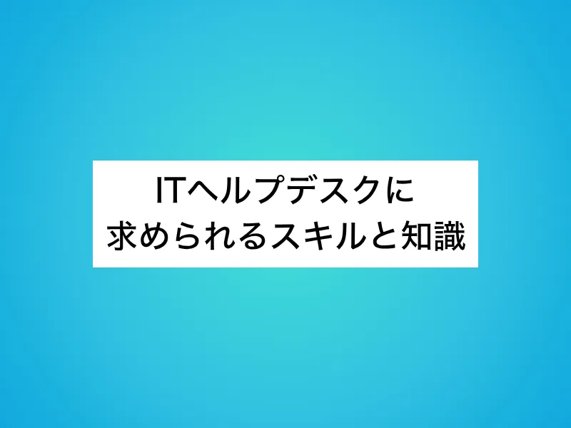 ITヘルプデスクに求められるスキルと知識