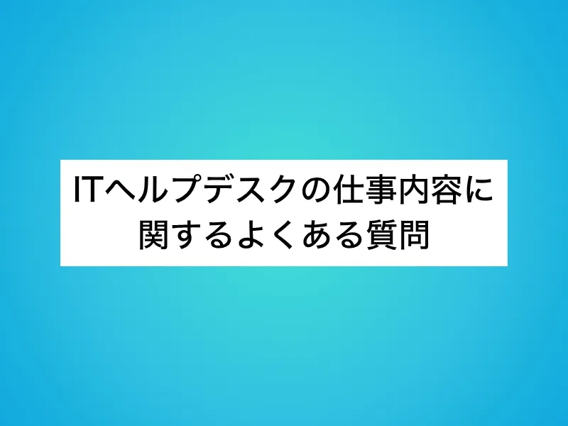 ITヘルプデスクの仕事内容に関するよくある質問