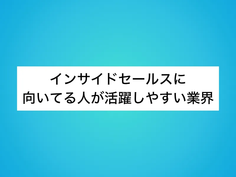 インサイドセールスに向いてる人が活躍しやすい業界
