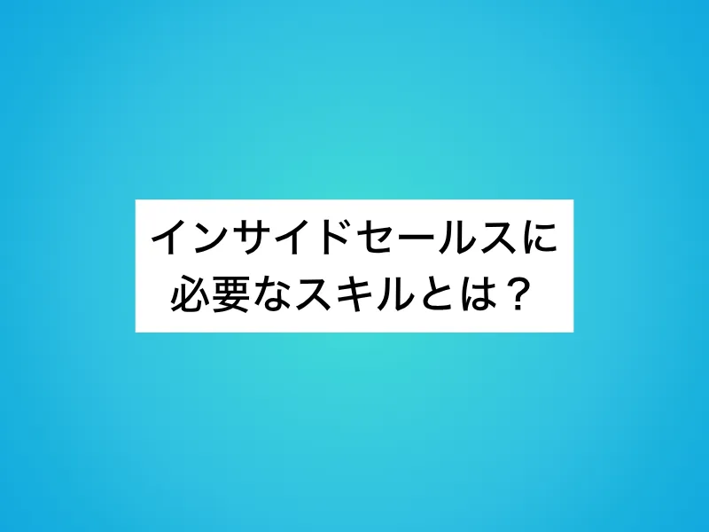インサイドセールスに必要なスキルとは？