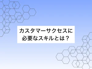 カスタマーサクセスに必要なスキルとは？未経験から身につける方法まで解説