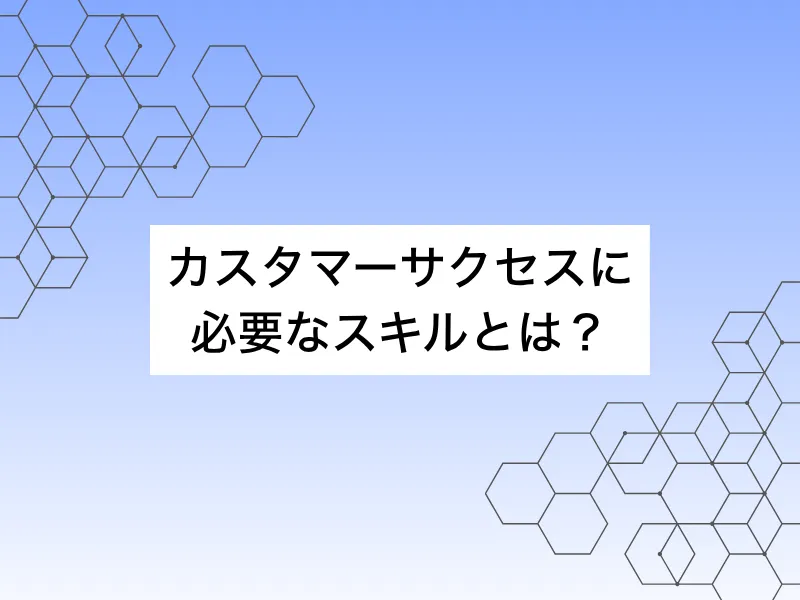 カスタマーサクセスに必要なスキルとは？未経験から身につける方法まで解説