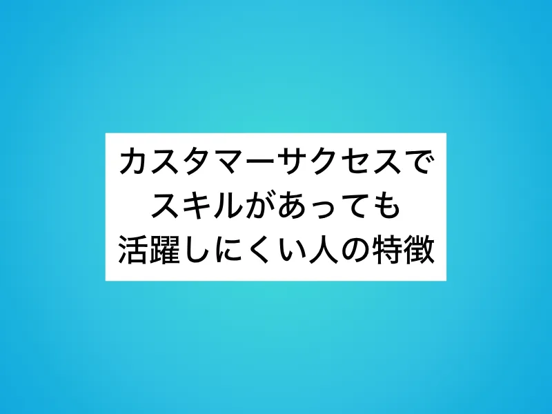 カスタマーサクセスでスキルがあっても活躍しにくい人の特徴