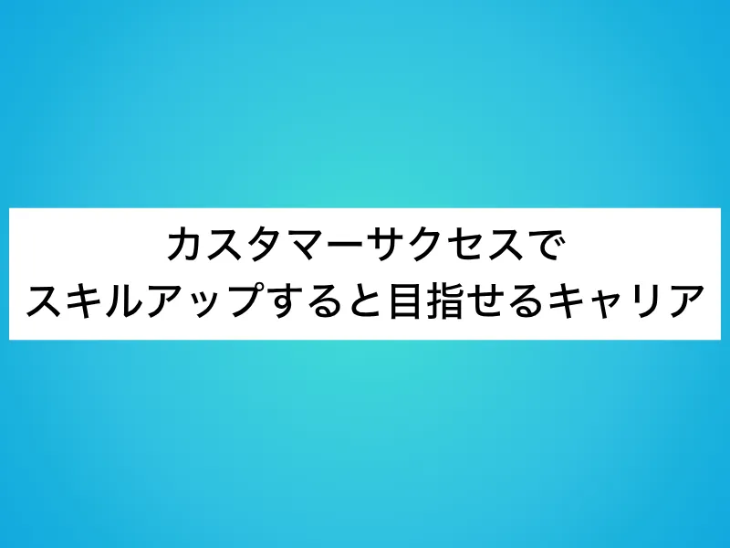 カスタマーサクセスでスキルアップすると目指せるキャリア