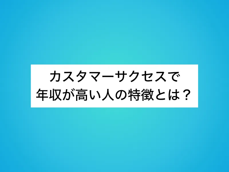 カスタマーサクセスで年収が高い人の特徴とは？