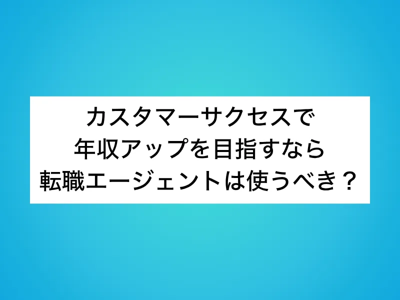 カスタマーサクセスで年収アップを目指すなら転職エージェントは使うべき？
