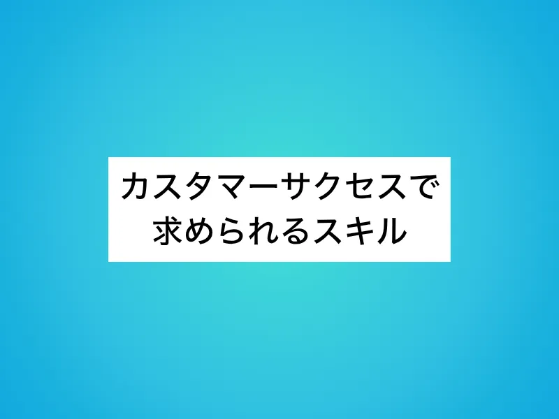 カスタマーサクセスで求められるスキル
