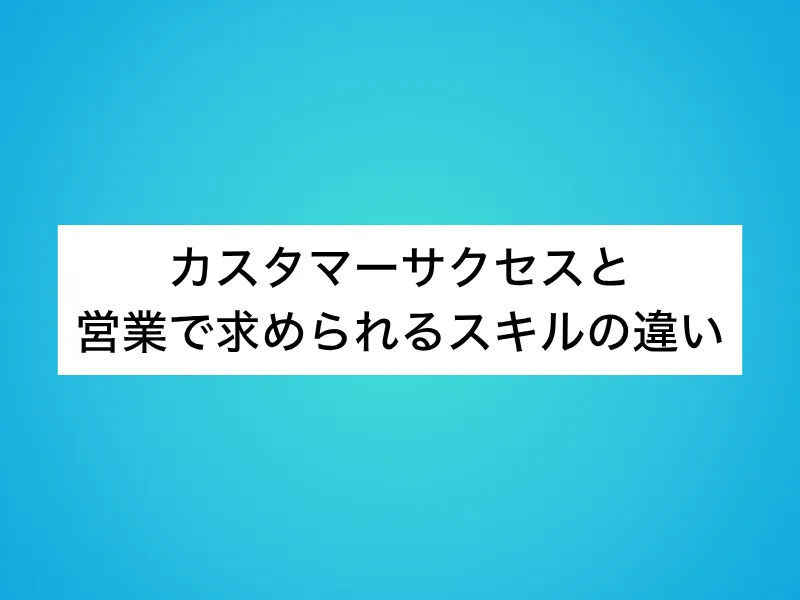 カスタマーサクセス(CS)と営業で求められるスキルの違い