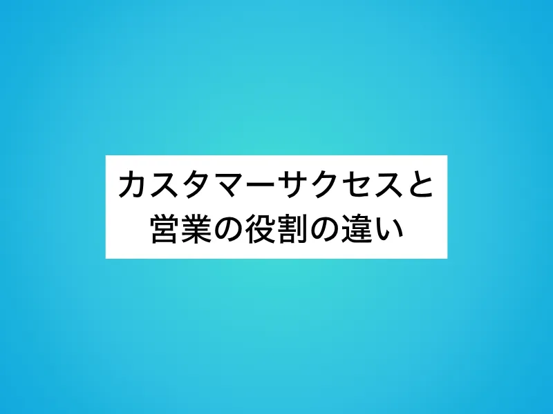 カスタマーサクセス(CS)と営業の役割の違い