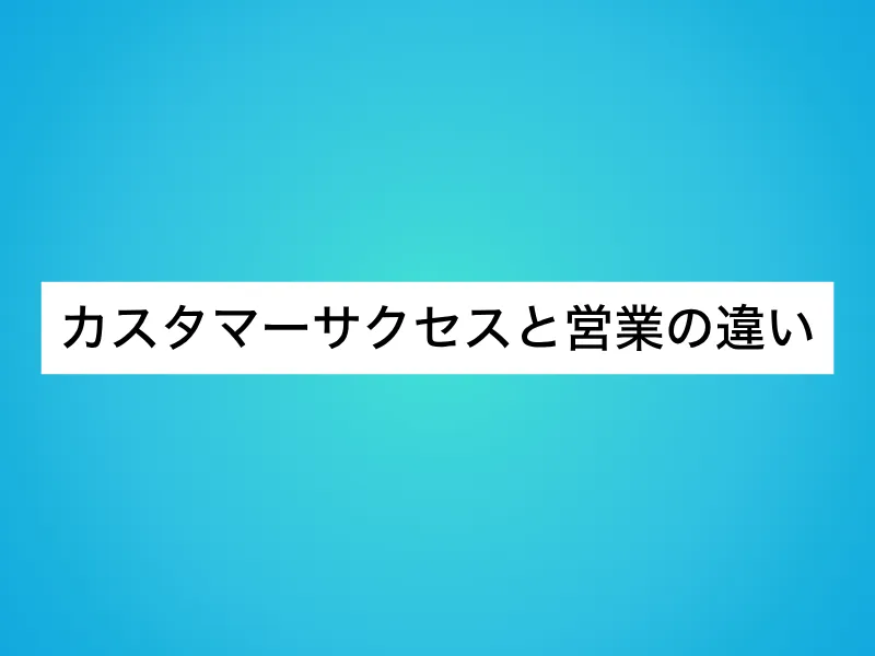 カスタマーサクセス(CS)と営業の違い