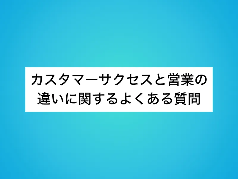 カスタマーサクセス(CS)と営業の違いに関するよくある質問