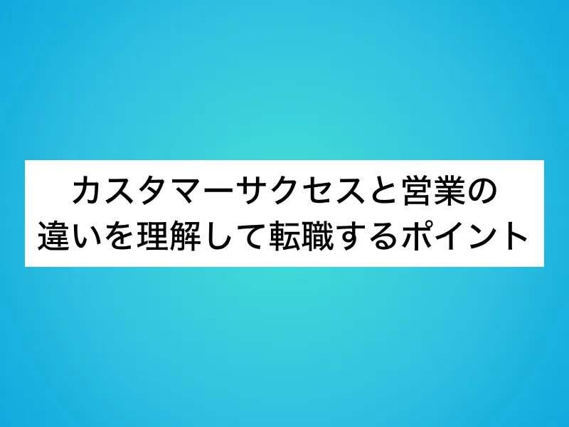 カスタマーサクセス(CS)と営業の違いを理解して転職するポイント