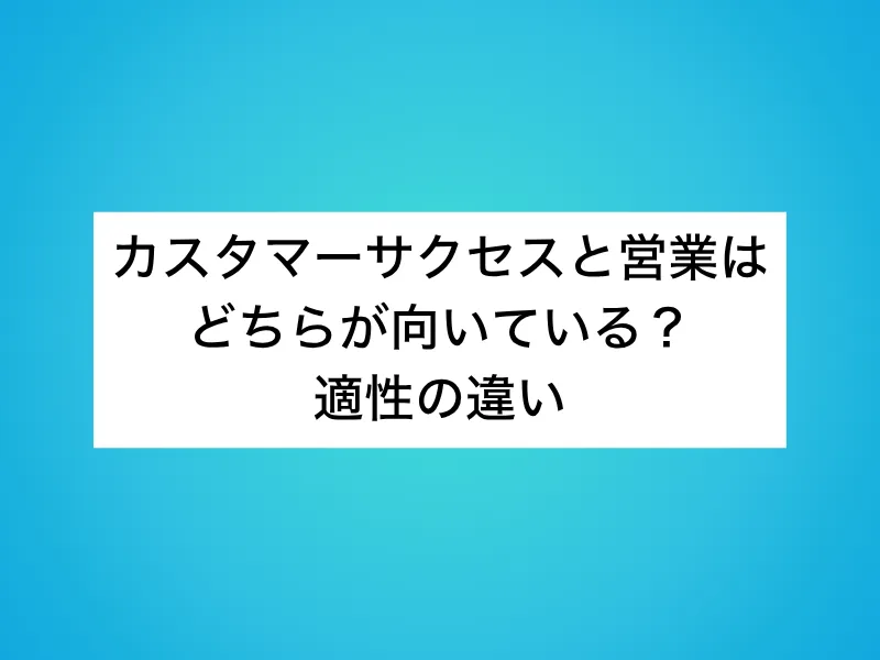 カスタマーサクセス(CS)と営業はどちらが向いている？適性の違い