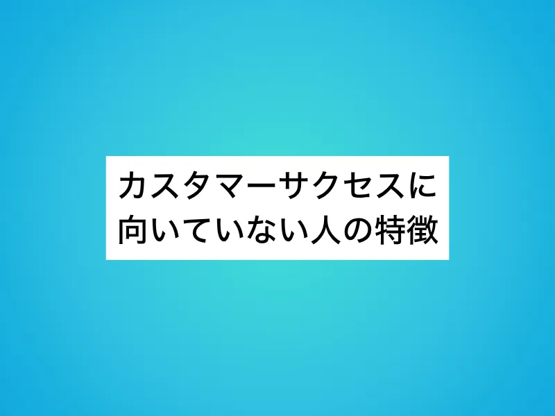 カスタマーサクセスに向いていない人の特徴