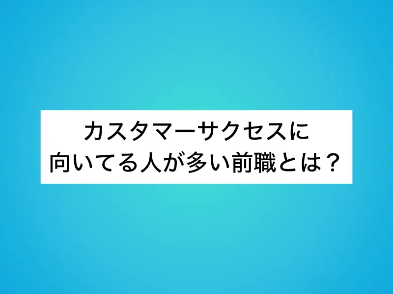 カスタマーサクセスに向いてる人が多い前職とは？