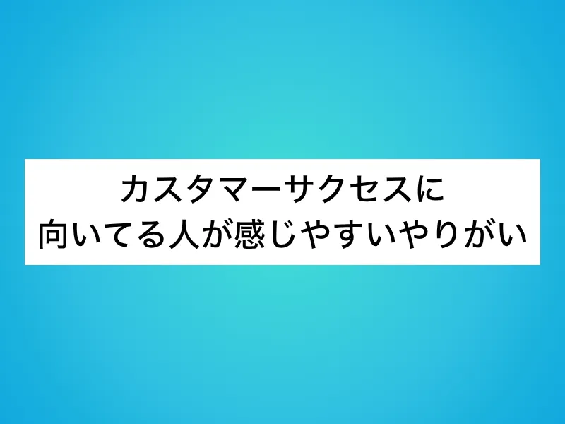 カスタマーサクセスに向いてる人が感じやすいやりがい