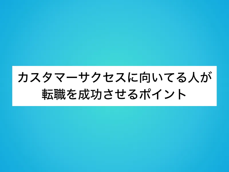 カスタマーサクセスに向いてる人が転職を成功させるポイント