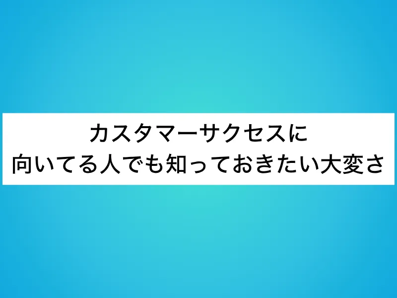カスタマーサクセスに向いてる人でも知っておきたい大変さ
