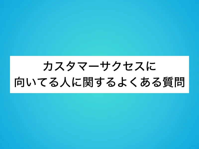 カスタマーサクセスに向いてる人に関するよくある質問