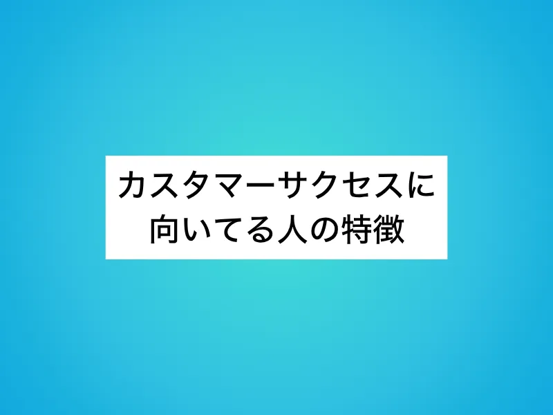 カスタマーサクセスに向いてる人の特徴とは？