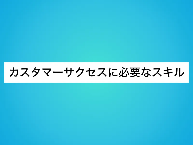 カスタマーサクセスに必要なスキル