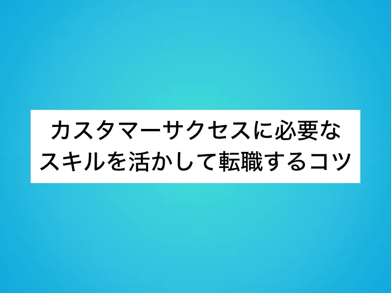 カスタマーサクセスに必要なスキルを活かして転職するコツ