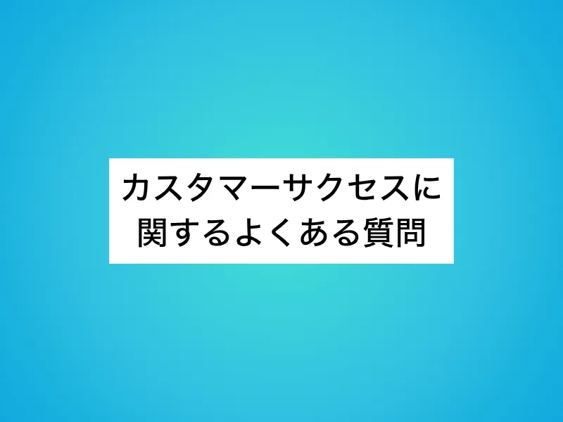 カスタマーサクセスに関するよくある質問