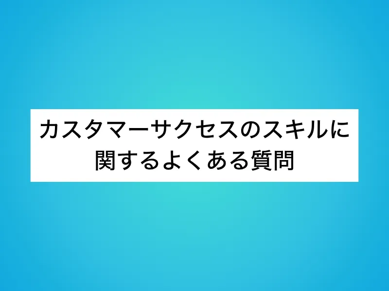 カスタマーサクセスのスキルに関するよくある質問