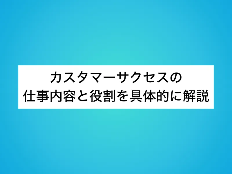 カスタマーサクセスの仕事内容と役割を具体的に解説