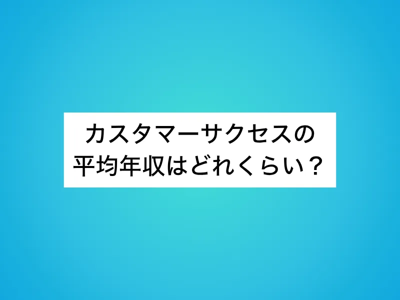 カスタマーサクセスの平均年収はどれくらい？