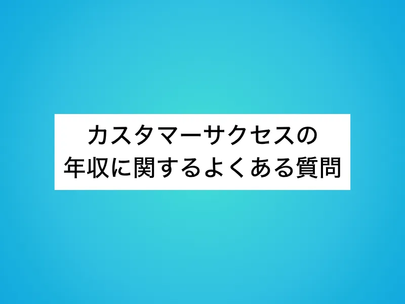 カスタマーサクセスの年収に関するよくある質問