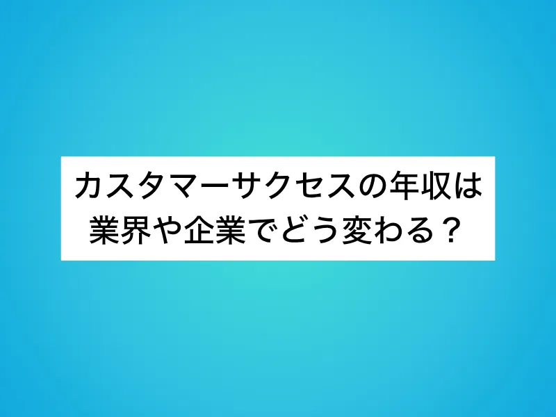 カスタマーサクセスの年収は業界や企業でどう変わる？