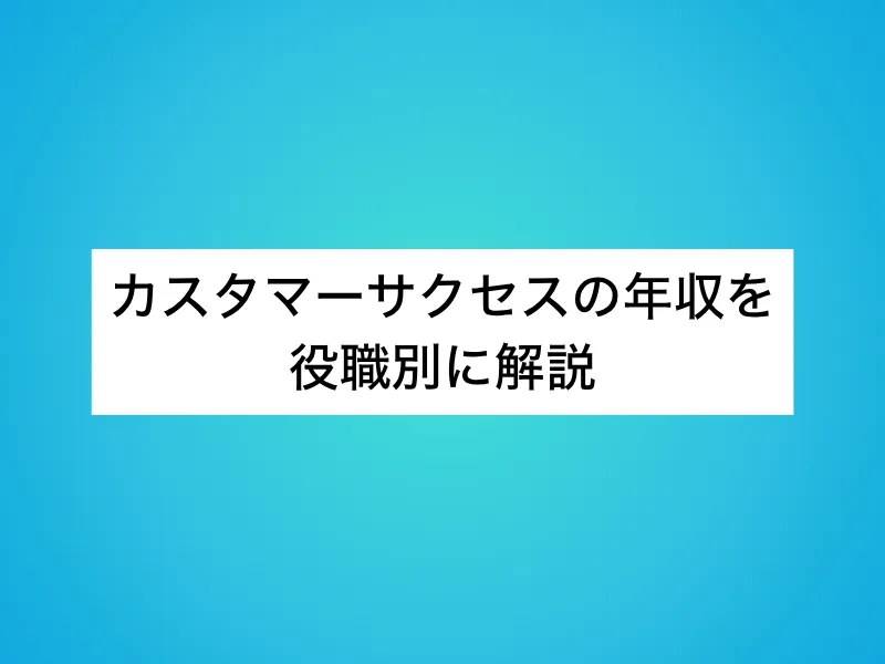 カスタマーサクセスの年収を役職別に解説