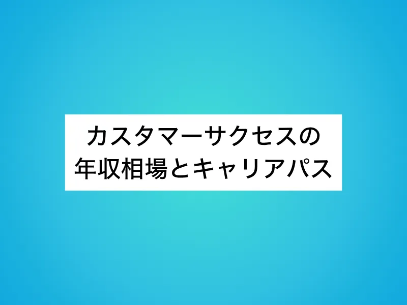 カスタマーサクセスの年収相場とキャリアパス