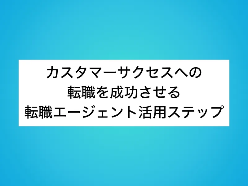 カスタマーサクセスへの転職を成功させる転職エージェント活用ステップ