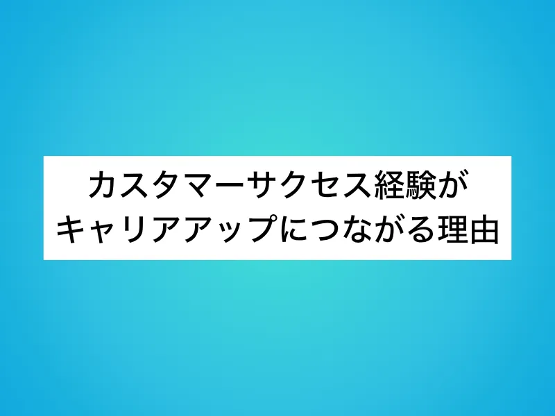 カスタマーサクセス経験がキャリアアップにつながる理由